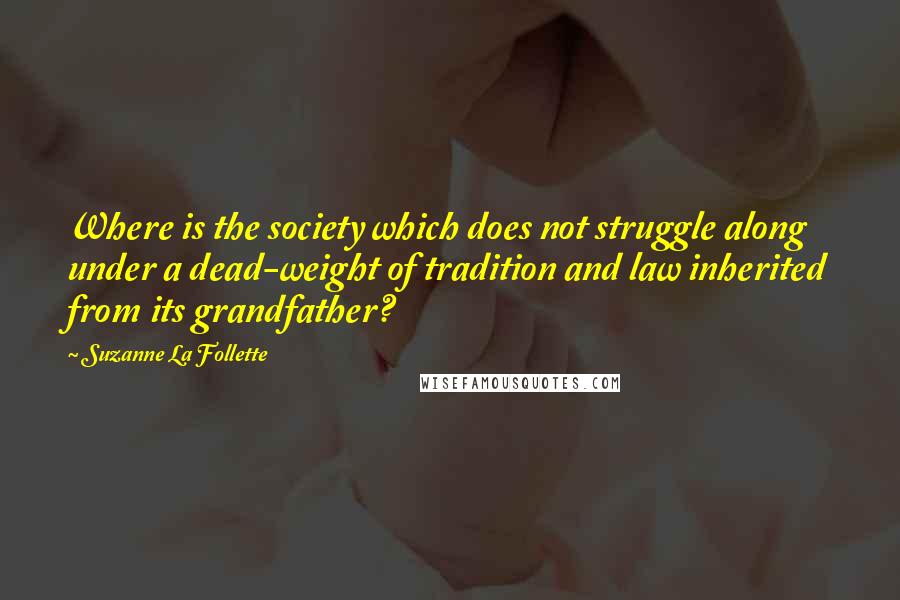 Suzanne La Follette quotes: Where is the society which does not struggle along under a dead-weight of tradition and law inherited from its grandfather?