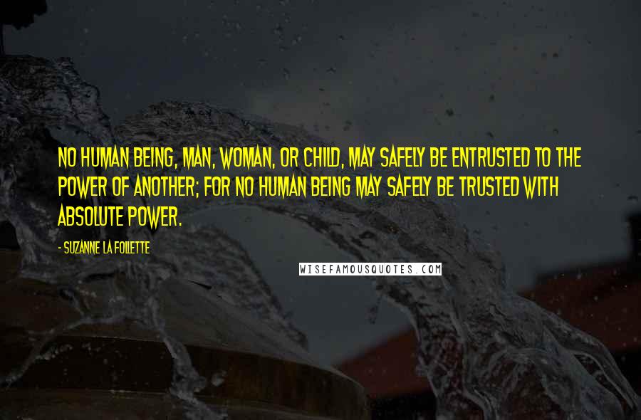 Suzanne La Follette quotes: No human being, man, woman, or child, may safely be entrusted to the power of another; for no human being may safely be trusted with absolute power.