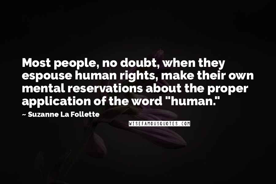 Suzanne La Follette quotes: Most people, no doubt, when they espouse human rights, make their own mental reservations about the proper application of the word "human." Suzanne La Follette quotes: Most people, no doubt, when they espouse human rights, make their own mental reservations about the proper application of the word "human."