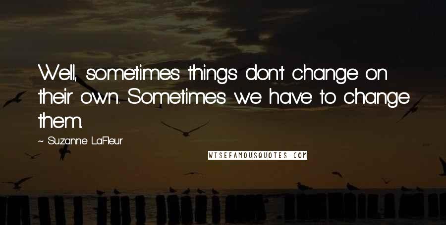 Suzanne LaFleur quotes: Well, sometimes things don't change on their own. Sometimes we have to change them.