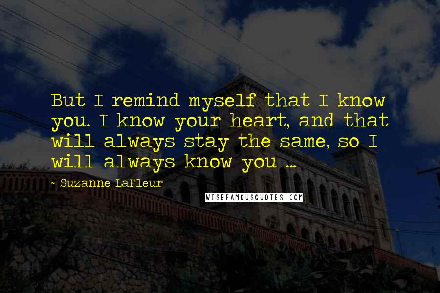 Suzanne LaFleur quotes: But I remind myself that I know you. I know your heart, and that will always stay the same, so I will always know you ...