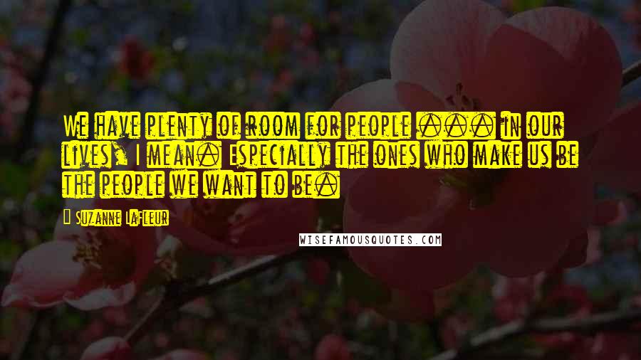 Suzanne LaFleur quotes: We have plenty of room for people ... in our lives, I mean. Especially the ones who make us be the people we want to be.