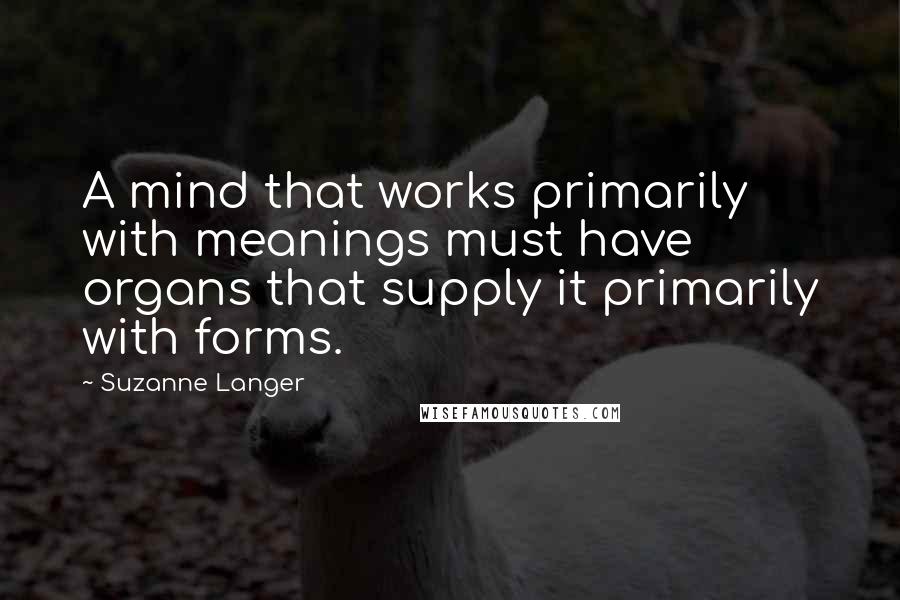 Suzanne Langer quotes: A mind that works primarily with meanings must have organs that supply it primarily with forms. Suzanne Langer quotes: A mind that works primarily with meanings must have organs that supply it primarily with forms.