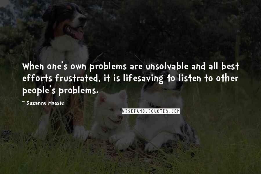 Suzanne Massie quotes: When one's own problems are unsolvable and all best efforts frustrated, it is lifesaving to listen to other people's problems. Suzanne Massie quotes: When one's own problems are unsolvable and all best efforts frustrated, it is lifesaving to listen to other people's problems.