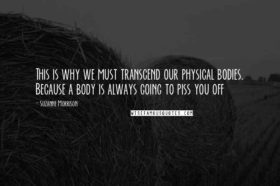 Suzanne Morrison quotes: This is why we must transcend our physical bodies. Because a body is always going to piss you off