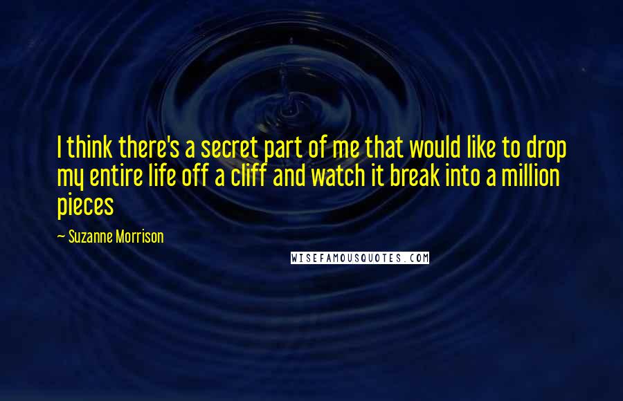 Suzanne Morrison quotes: I think there's a secret part of me that would like to drop my entire life off a cliff and watch it break into a million pieces