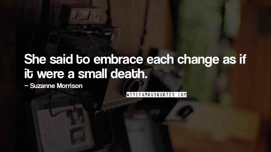 Suzanne Morrison quotes: She said to embrace each change as if it were a small death.