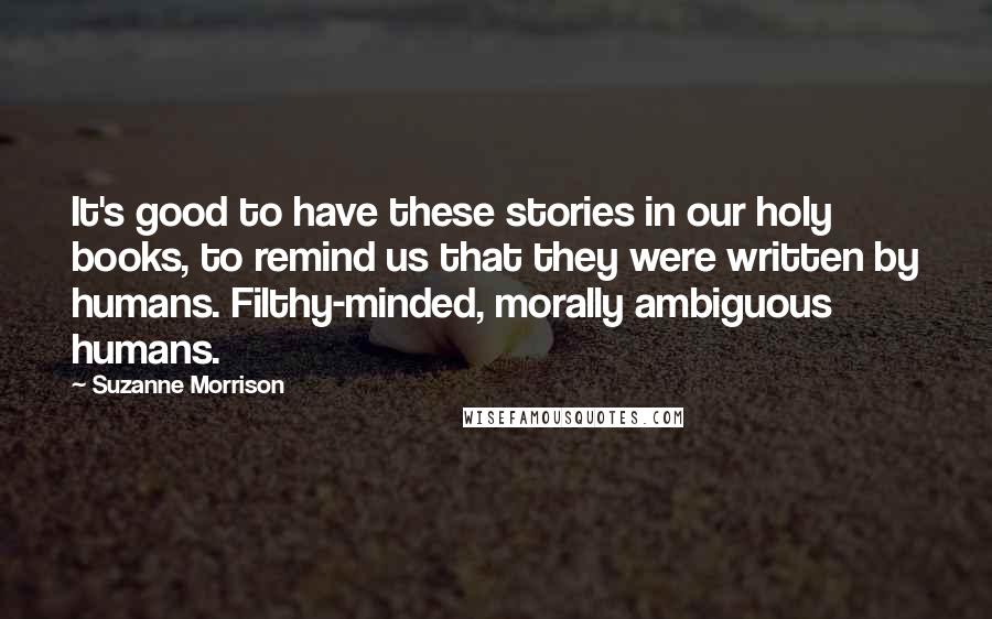 Suzanne Morrison quotes: It's good to have these stories in our holy books, to remind us that they were written by humans. Filthy-minded, morally ambiguous humans.