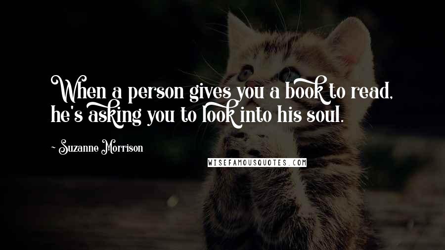Suzanne Morrison quotes: When a person gives you a book to read, he's asking you to look into his soul.