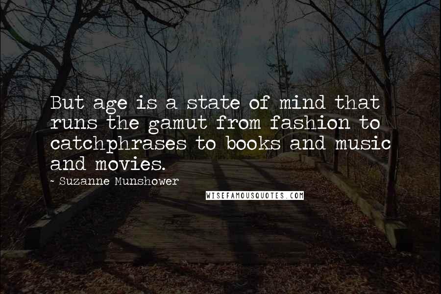 Suzanne Munshower quotes: But age is a state of mind that runs the gamut from fashion to catchphrases to books and music and movies. Suzanne Munshower quotes: But age is a state of mind that runs the gamut from fashion to catchphrases to books and music and movies.