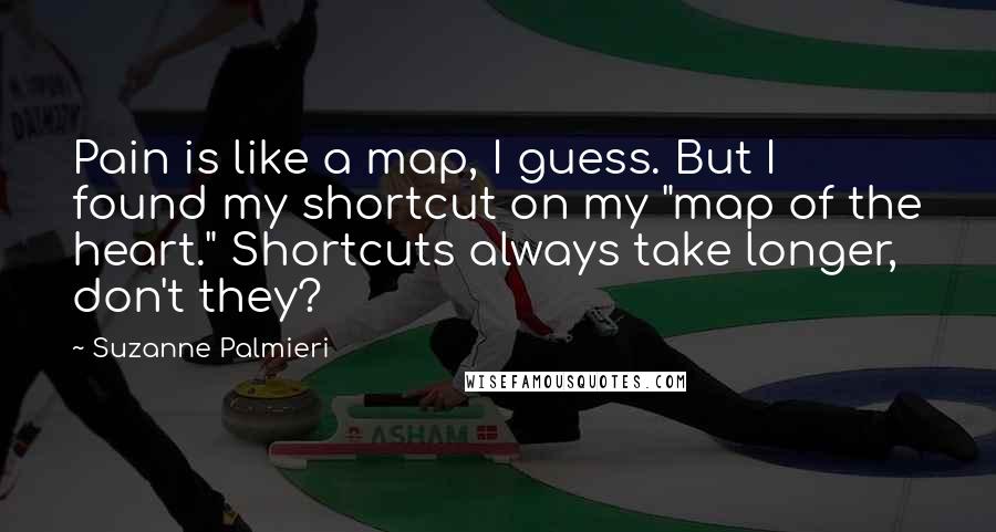 Suzanne Palmieri quotes: Pain is like a map, I guess. But I found my shortcut on my "map of the heart." Shortcuts always take longer, don't they?