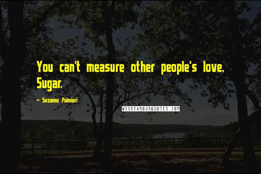 Suzanne Palmieri quotes: You can't measure other people's love, Sugar.