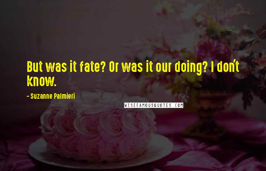 Suzanne Palmieri quotes: But was it fate? Or was it our doing? I don't know.