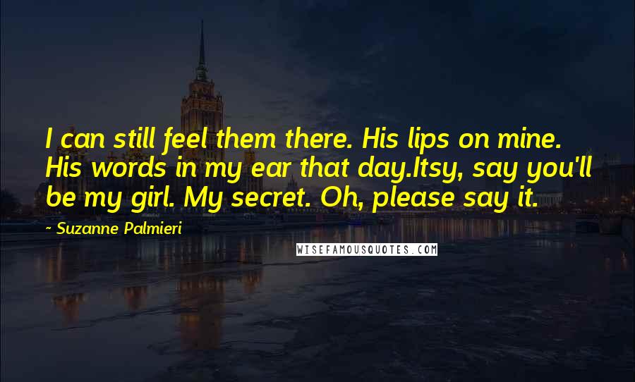Suzanne Palmieri quotes: I can still feel them there. His lips on mine. His words in my ear that day.Itsy, say you'll be my girl. My secret. Oh, please say it.