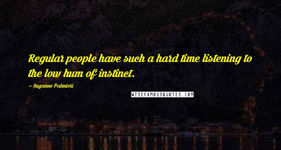 Suzanne Palmieri quotes: Regular people have such a hard time listening to the low hum of instinct.