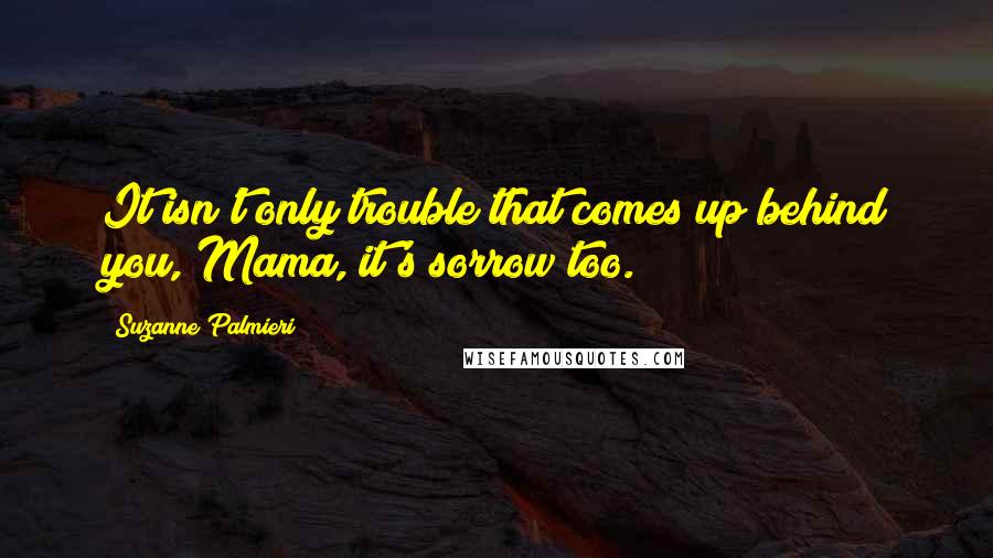 Suzanne Palmieri quotes: It isn't only trouble that comes up behind you, Mama, it's sorrow too.