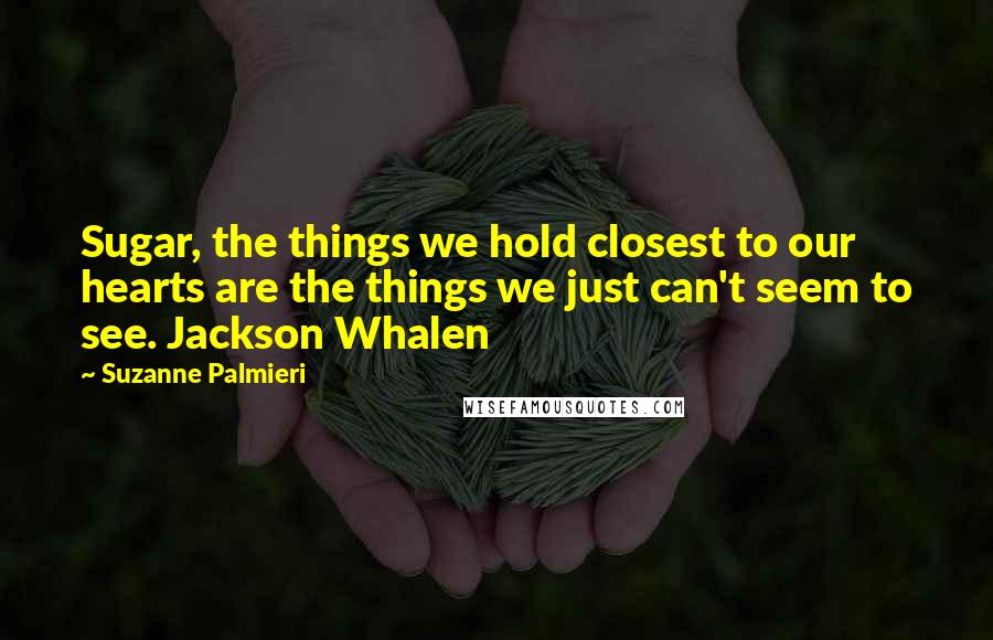 Suzanne Palmieri quotes: Sugar, the things we hold closest to our hearts are the things we just can't seem to see. Jackson Whalen