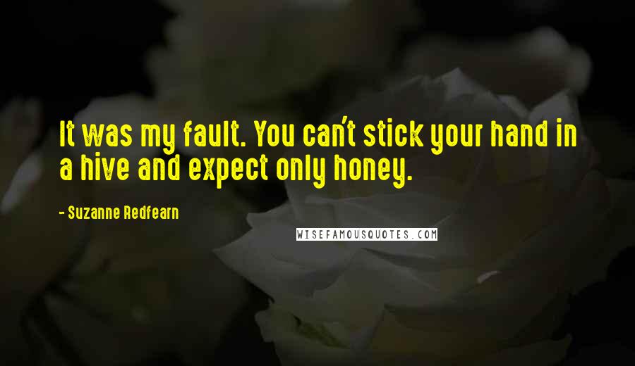 Suzanne Redfearn quotes: It was my fault. You can't stick your hand in a hive and expect only honey.