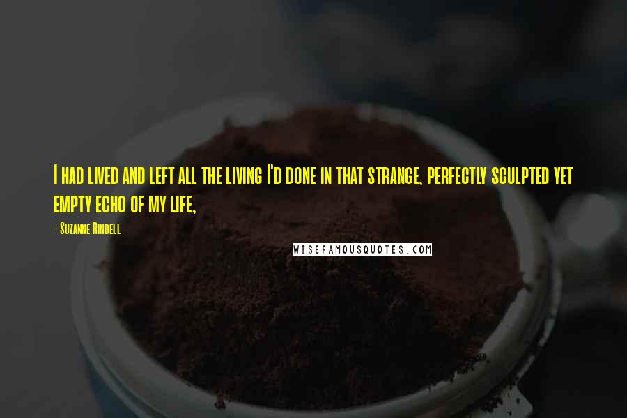 Suzanne Rindell quotes: I had lived and left all the living I'd done in that strange, perfectly sculpted yet empty echo of my life,