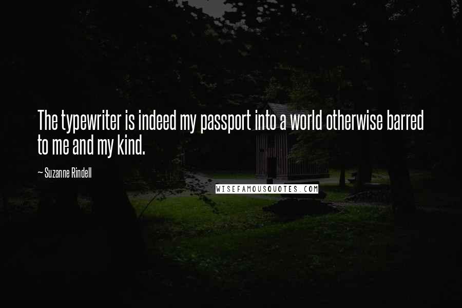 Suzanne Rindell quotes: The typewriter is indeed my passport into a world otherwise barred to me and my kind.