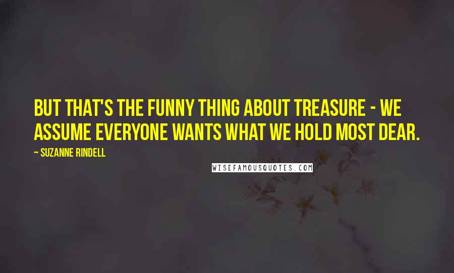 Suzanne Rindell quotes: But that's the funny thing about treasure - we assume everyone wants what we hold most dear.