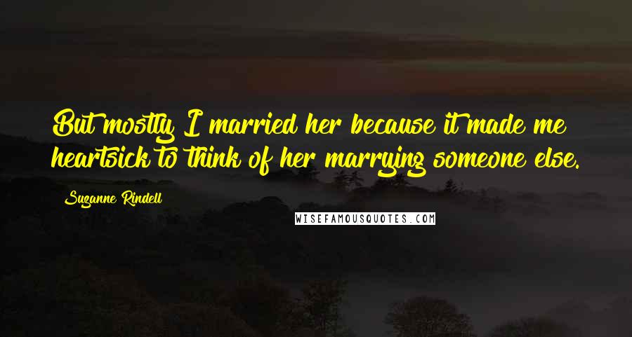 Suzanne Rindell quotes: But mostly I married her because it made me heartsick to think of her marrying someone else.