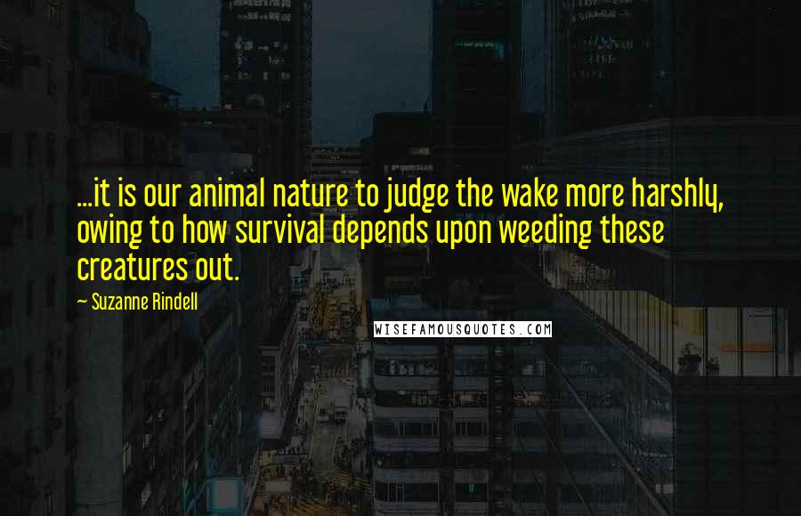 Suzanne Rindell quotes: ...it is our animal nature to judge the wake more harshly, owing to how survival depends upon weeding these creatures out.