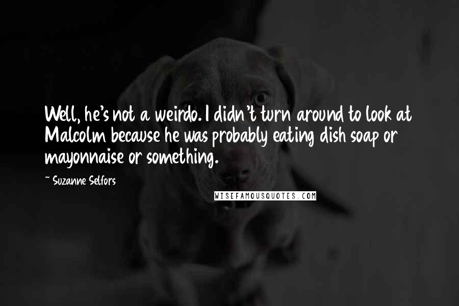 Suzanne Selfors quotes: Well, he's not a weirdo. I didn't turn around to look at Malcolm because he was probably eating dish soap or mayonnaise or something.