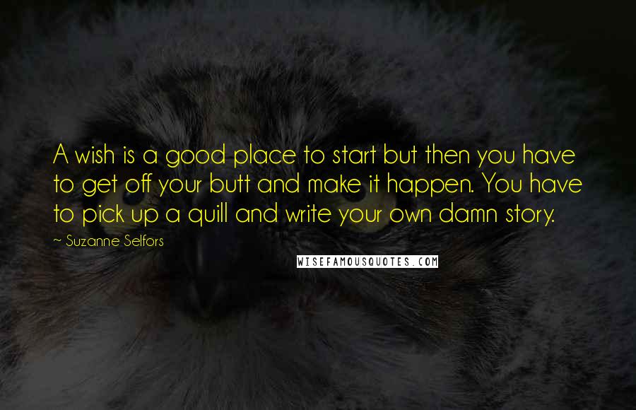 Suzanne Selfors quotes: A wish is a good place to start but then you have to get off your butt and make it happen. You have to pick up a quill and write
