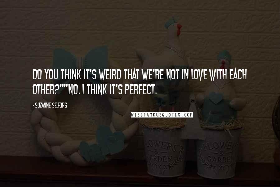 Suzanne Selfors quotes: Do you think it's weird that we're not in love with each other?""No. I think it's perfect.