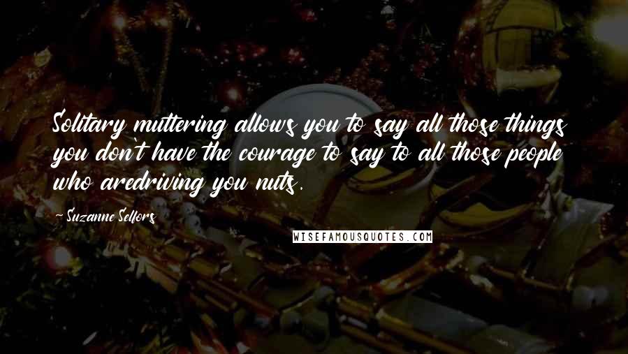 Suzanne Selfors quotes: Solitary muttering allows you to say all those things you don't have the courage to say to all those people who aredriving you nuts.