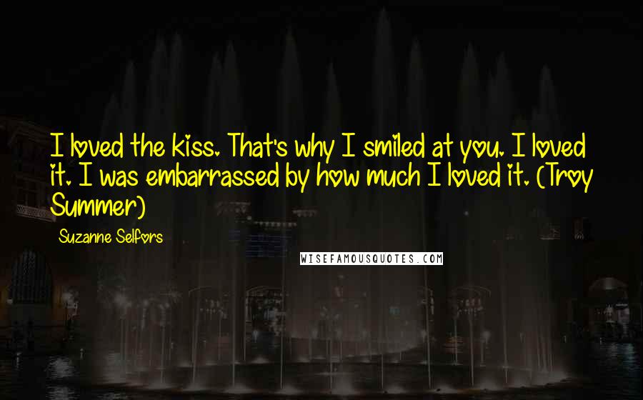 Suzanne Selfors quotes: I loved the kiss. That's why I smiled at you. I loved it. I was embarrassed by how much I loved it. (Troy Summer)