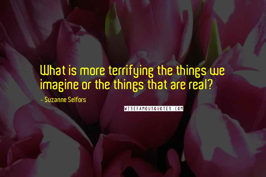 Suzanne Selfors quotes: What is more terrifying the things we imagine or the things that are real?