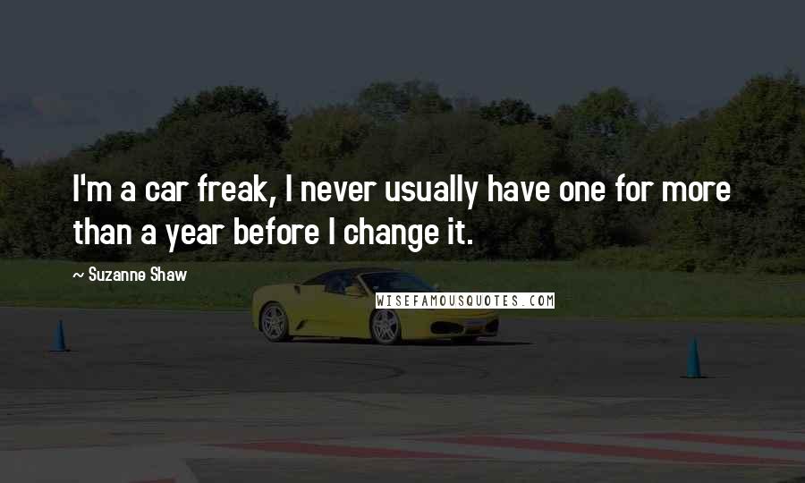 Suzanne Shaw quotes: I'm a car freak, I never usually have one for more than a year before I change it.