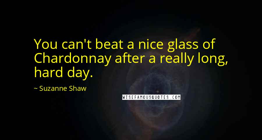 Suzanne Shaw quotes: You can't beat a nice glass of Chardonnay after a really long, hard day.