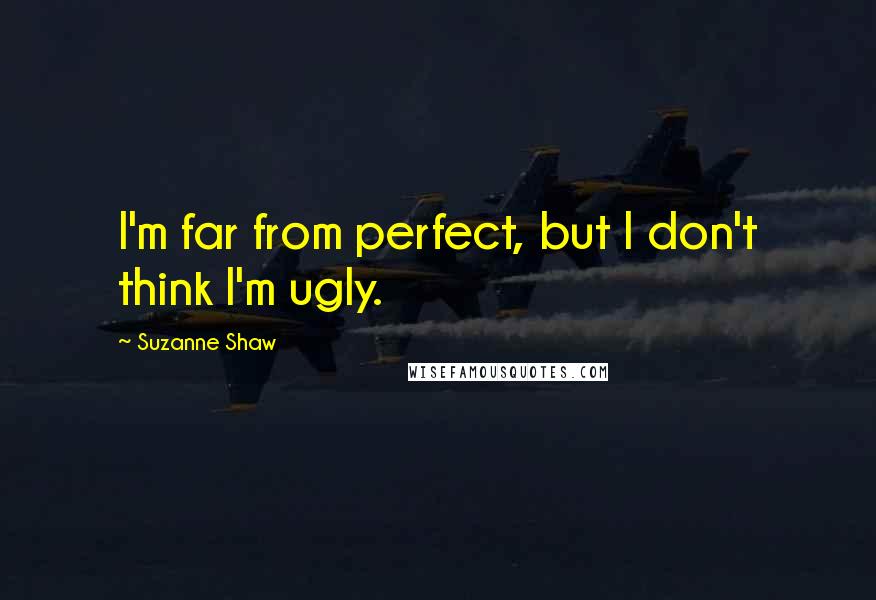 Suzanne Shaw quotes: I'm far from perfect, but I don't think I'm ugly.