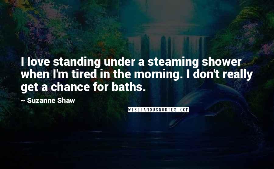Suzanne Shaw quotes: I love standing under a steaming shower when I'm tired in the morning. I don't really get a chance for baths. Suzanne Shaw quotes: I love standing under a steaming shower when I'm tired in the morning. I don't really get a chance for baths.