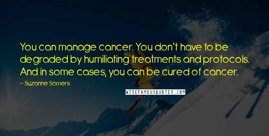 Suzanne Somers quotes: You can manage cancer. You don't have to be degraded by humiliating treatments and protocols. And in some cases, you can be cured of cancer. Suzanne Somers quotes: You can manage cancer. You don't have to be degraded by humiliating treatments and protocols. And in some cases, you can be cured of cancer.