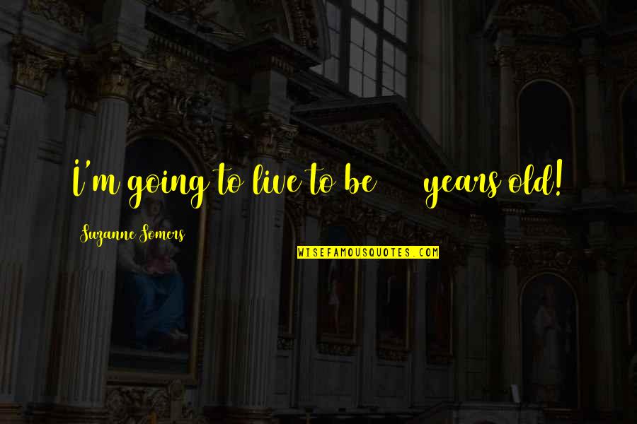 Suzanne Somers Quotes By Suzanne Somers: I'm going to live to be 110 years Suzanne Somers Quotes By Suzanne Somers: I'm going to live to be 110 years