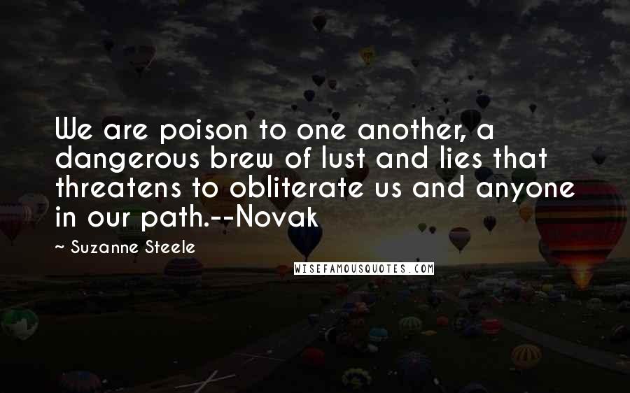Suzanne Steele quotes: We are poison to one another, a dangerous brew of lust and lies that threatens to obliterate us and anyone in our path.--Novak