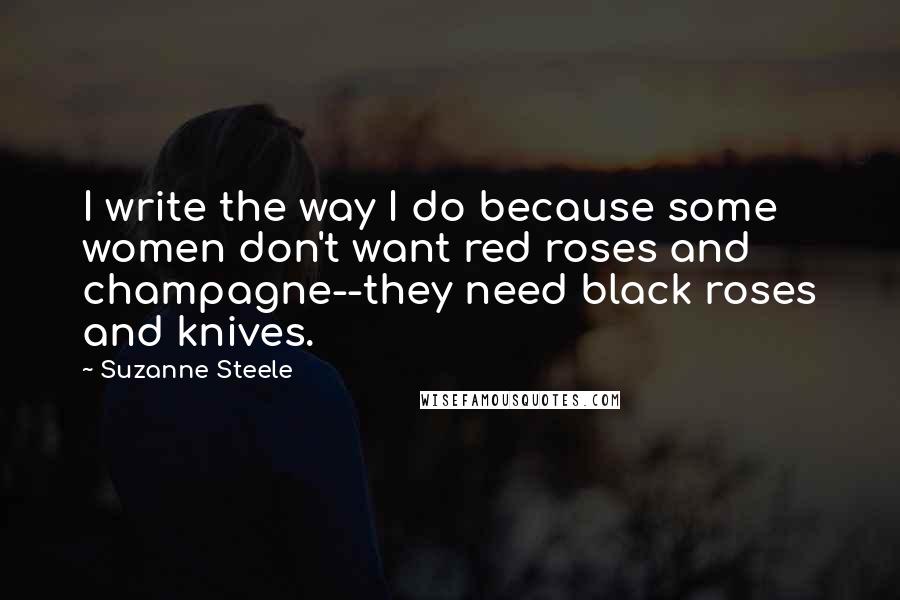 Suzanne Steele quotes: I write the way I do because some women don't want red roses and champagne--they need black roses and knives.
