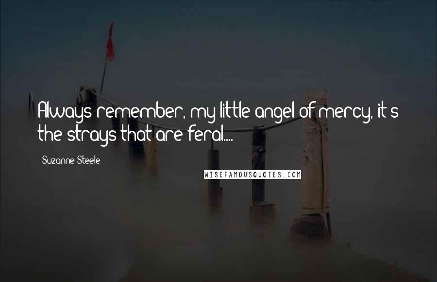 Suzanne Steele quotes: Always remember, my little angel of mercy, it's the strays that are feral....
