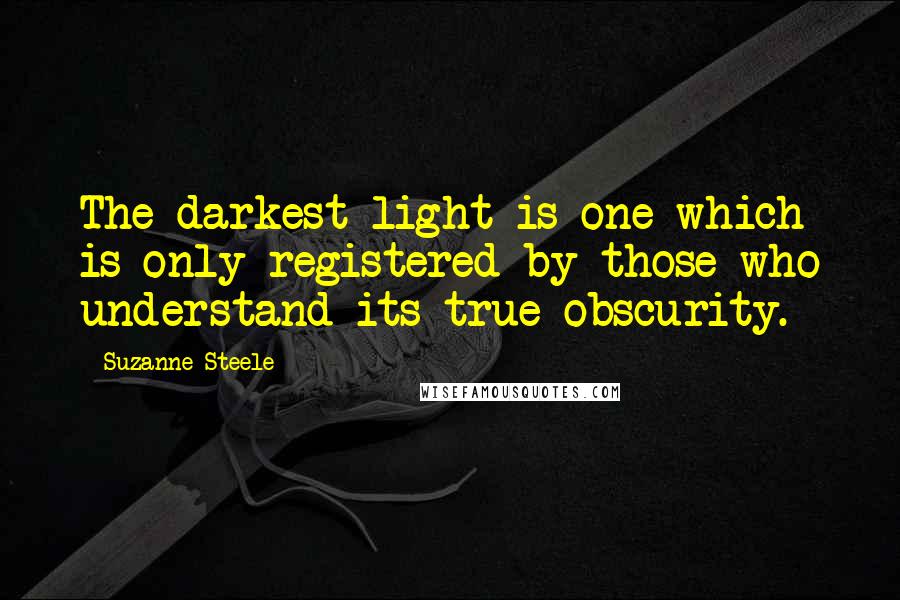 Suzanne Steele quotes: The darkest light is one which is only registered by those who understand its true obscurity.