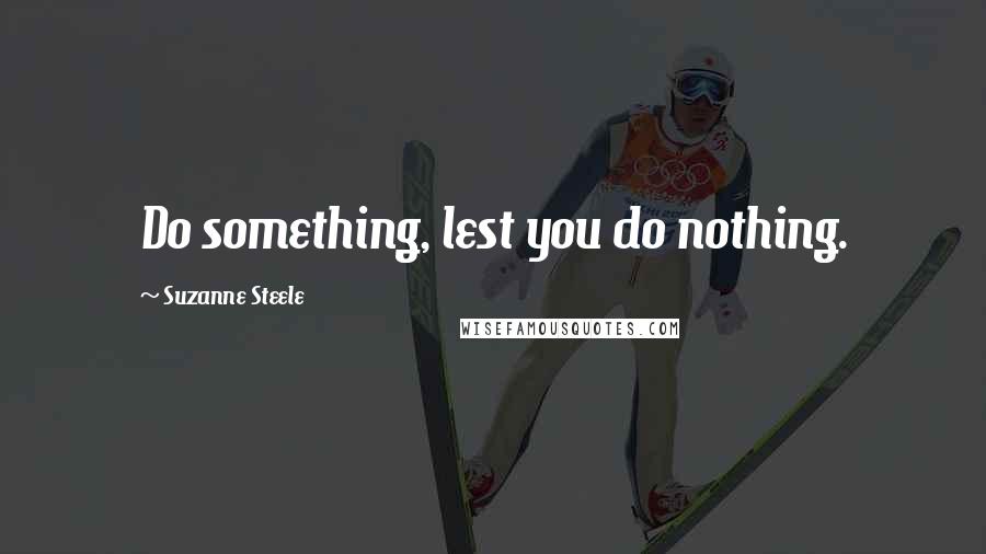 Suzanne Steele quotes: Do something, lest you do nothing.