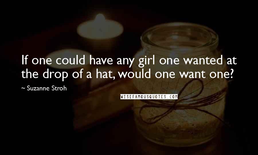 Suzanne Stroh quotes: If one could have any girl one wanted at the drop of a hat, would one want one?