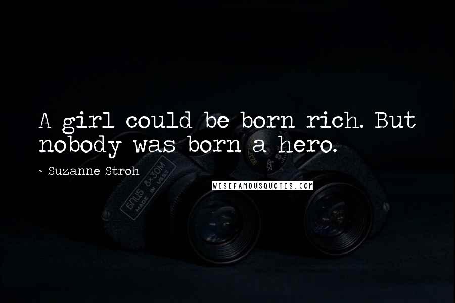 Suzanne Stroh quotes: A girl could be born rich. But nobody was born a hero.