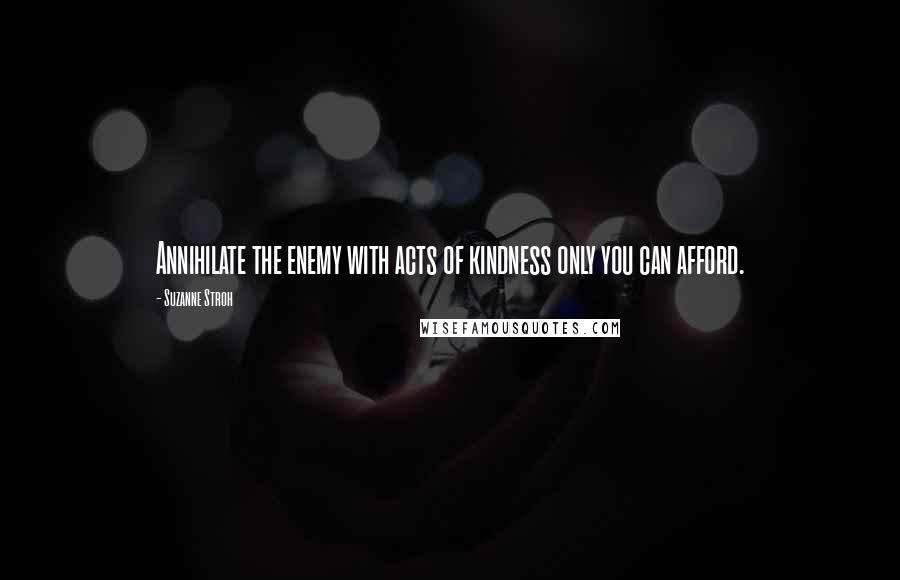 Suzanne Stroh quotes: Annihilate the enemy with acts of kindness only you can afford.