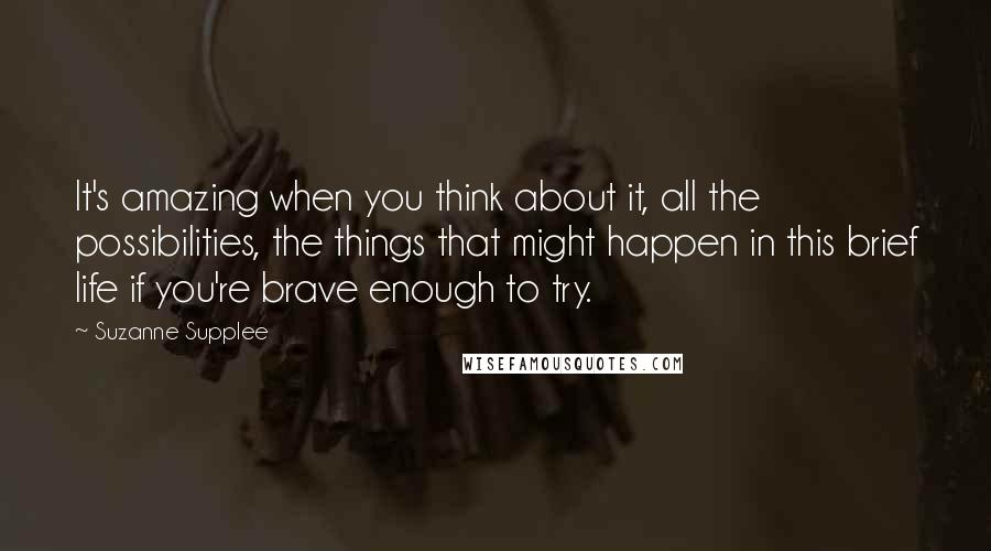 Suzanne Supplee quotes: It's amazing when you think about it, all the possibilities, the things that might happen in this brief life if you're brave enough to try.