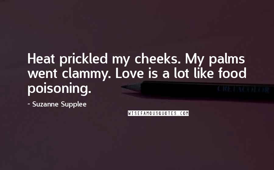 Suzanne Supplee quotes: Heat prickled my cheeks. My palms went clammy. Love is a lot like food poisoning.