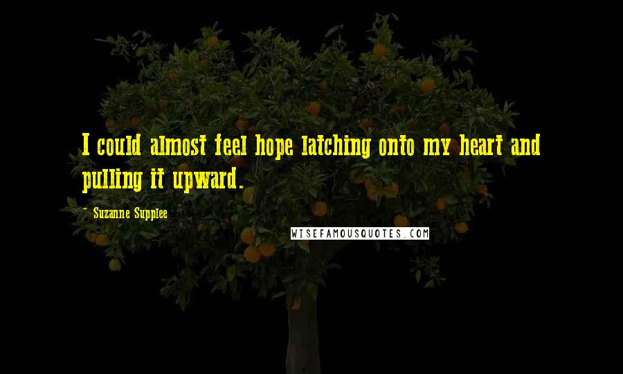 Suzanne Supplee quotes: I could almost feel hope latching onto my heart and pulling it upward.